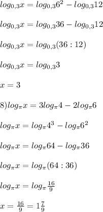 log_{0,3}x=log_{0,3}6^{2} -log_{0,3}12\\\\log_{0,3}x=log_{0,3}36-log_{0,3}12\\\\log_{0,3}x=log_{0,3}(36:12)\\\\log_{0,3}x=log_{0,3}3\\\\x=3\\\\8)log_{\pi }x=3log_{\pi }4-2log_{\pi }6\\\\log_{\pi }x=log_{\pi }4^{3}-log_{\pi }6^{2}\\\\log_{\pi }x=log_{\pi }64-log_{\pi }36\\\\log_{\pi }x=log_{\pi }(64:36)\\\\log_{\pi } x=log_{\pi }\frac{16}{9}\\\\x=\frac{16}{9}=1\frac{7}{9}