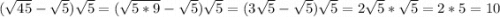 (\sqrt{45} -\sqrt{5} )\sqrt{5} =(\sqrt{5*9} -\sqrt{5} )\sqrt{5} =(3\sqrt{5} -\sqrt{5} )\sqrt{5} =2\sqrt{5}*\sqrt{5}=2*5=10