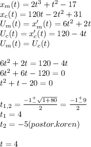 x_m(t)=2t^3+t^2-17\\x_c(t)=120t-2t^2+31\\U_m(t)=x'_m(t)=6t^2+2t\\U_c(t)=x'_c(t)=120-4t\\U_m(t)=U_c(t)\\\\6t^2+2t=120-4t\\6t^2+6t-120=0\\t^2+t-20=0\\\\t_{1,2}=\frac{-1^+_-\sqrt{1+80} }{2}=\frac{-1^+_-9}{2}\\ t_1=4\\ t_2=-5(postor.koren)\\\\t=4