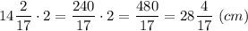 14\dfrac{2}{17} \cdot 2 =\dfrac{240}{17}\cdot 2 =\dfrac{480}{17} = 28\dfrac{4}{17}~ (cm)