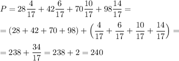 P = 28\dfrac{4}{17} + 42\dfrac{6}{17} + 70 \dfrac{10}{17} + 98 \dfrac{14}{17} =\\ \\= (28 + 42 + 70 + 98)+\Big(\dfrac{4}{17} +\dfrac{6}{17}+ \dfrac{10}{17} + \dfrac{14}{17} \Big)=\\ \\=238 +\dfrac{34}{17} = 238 + 2 = 240