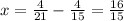 x = \frac{4}{21} - \frac{4}{15} = \frac{16}{15}