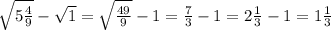 \sqrt{5\frac{4}{9} } -\sqrt{1} = \sqrt{\frac{49}{9} } - 1 = \frac{7}{3} - 1 = 2\frac{1}{3} - 1 = 1\frac{1}{3}