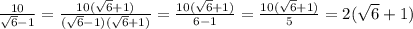 \frac{10}{\sqrt{6} -1} =\frac{10(\sqrt{6} +1)}{(\sqrt{6} -1)(\sqrt{6} +1)} =\frac{10(\sqrt{6} +1)}{6-1} =\frac{10(\sqrt{6} +1)}{5}=2(\sqrt{6} +1)