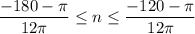 \displaystyle \frac{-180-\pi }{12\pi } \leq n\leq \frac{-120-\pi }{12\pi }