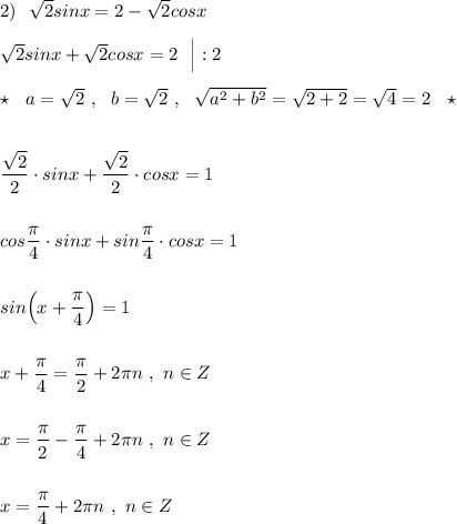 2)\ \ \sqrt2sinx=2-\sqrt2cosx\\\\\sqrt2sinx+\sqrt2cosx=2\ \ \Big |:2\\\\\star \ \ a=\sqrt2\ ,\ \ b=\sqrt2\ ,\ \ \sqrt{a^2+b^2}=\sqrt{2+2}=\sqrt4=2\ \ \star \\\\\\\dfrac{\sqrt2}{2}\cdot sinx+\dfrac{\sqrt2}{2}\cdot cosx=1\\\\\\cos\dfrac{\pi}{4}\cdot sinx+sin\dfrac{\pi}{4}\cdot cosx=1\\\\\\sin\Big(x+\dfrac{\pi}{4}\Big)=1\\\\\\x+\dfrac{\pi}{4}=\dfrac{\pi}{2}+2\pi n\ ,\ n\in Z\\\\\\x=\dfrac{\pi}{2}-\dfrac{\pi}{4}+2\pi n\ ,\ n\in Z\\\\\\x=\dfrac{\pi}{4}+2\pi n\ ,\ n\in Z