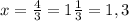 x= \frac{4}{3} =1 \frac{1}{3} = 1,3