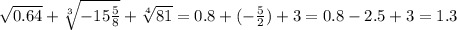 \sqrt{0.64} + \sqrt[3]{ - 15 \frac{5}{8}} + \sqrt[4]{81} = 0.8 +( - \frac{5}{2}) + 3 = 0.8 - 2.5 + 3 = 1.3