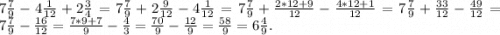 7\frac{7}{9} - 4\frac{1}{12} + 2\frac{3}{4} = 7\frac{7}{9} + 2\frac{9}{12} - 4\frac{1}{12} = 7\frac{7}{9} + \frac{2*12 + 9}{12} - \frac{4*12 + 1}{12} = 7\frac{7}{9} + \frac{33}{12} - \frac{49}{12} = 7\frac{7}{9} - \frac{16}{12} = \frac{7*9 + 7}{9} - \frac{4}{3} = \frac{70}{9} - \frac{12}{9} = \frac{58}{9} = 6\frac{4}{9} .