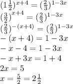 (1 \frac{1}{2} ) ^{x + 4} = ( \frac{2}{3} )^{1 - 3x} \\ {( \frac{3}{2} )}^{x + 4} = ( \frac{2}{3} ) ^{1 - 3x} \\ ( \frac{2}{3} )^{ - (x + 4)} = ( \frac{2}{3}) ^{1 - 3x} \\ - (x + 4) = 1 - 3x \\ - x - 4 = 1 - 3x \\ - x + 3x = 1 + 4 \\ 2x = 5 \\ x = \frac{5}{2} = 2 \frac{1}{2}