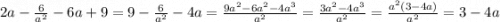 2a - \frac{6}{ {a}^{2} } - 6a + 9 = 9 - \frac{6}{ {a}^{2} } - 4a = \frac{9 {a}^{2} - 6 {a}^{2} - 4 {a}^{3} }{ {a}^{2} } = \frac{3 {a}^{2} - 4 {a}^{3} }{ {a}^{2} } = \frac{ {a}^{2}(3 - 4a) }{ {a}^{2} } = 3 - 4a