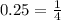 0.25 = \frac{1}{4}