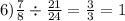 6) \frac{7}{8} \div \frac{21}{24} = \frac{3}{3} = 1