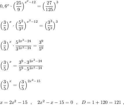 0,6^{x}\cdot \Big(\dfrac{25}{9}\Big)^{x^2-12}=\Big(\dfrac{27}{125}\Big)^3\\\\\\\Big(\dfrac{3}{5}\Big)^{x}\cdot \Big(\dfrac{5^2}{3^2}\Big)^{x^2-12}=\Big(\dfrac{3^3}{5^3}\Big)^3\\\\\\\Big(\dfrac{3}{5}\Big)^{x}\cdot \dfrac{5^{2x^2-24}}{3^{2x^2-24}}=\dfrac{3^9}{5^{9}}\\\\\\\Big(\dfrac{3}{5}\Big)^{x}=\dfrac{3^9\cdot 3^{2x^2-24}}{5^{9}\cdot 5^{2x^2-24}}\\\\\\\Big(\dfrac{3}{5}\Big)^{x}=\Big(\dfrac{3}{5}\Big)^{2x^2-15}\\\\\\x=2x^2-15\ \ ,\ \ \ 2x^2-x-15=0\ \ ,\ \ D=1+120=121\ ,