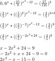 0,6^{x} *(\frac{25}{9} )^{x^{2} -12} =(\frac{27}{125} )^{3} \\\\(\frac{3}{5} )^{x} *((\frac{5}{3} )^{2} )^{x^{2} -12} =(\frac{3}{5} )^{3*3} \\\\(\frac{3}{5} )^{x} *((\frac{3}{5} )^{-2} )^{x^{2} -12} =(\frac{3}{5} )^{9} \\\\(\frac{3}{5} )^{x} *((\frac{3}{5} )^{-2x^{2}+24} =(\frac{3}{5} )^{9} \\\\x-2x^{2}+24=9\\-2x^{2}+x+24-9=0\\2x^{2}-x-15=0