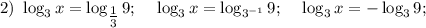 2) ~ \log_{3}x = \log_{\tfrac{1}{3} }9; ~~~ \log_{3}x = \log_{3^{-1}}9; ~~~ \log_{3}x = -\log_{3}9;