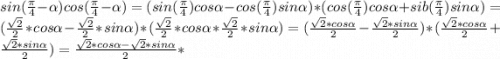 sin(\frac{\pi }{4} -\alpha )cos(\frac{\pi }{4} -\alpha )=(sin(\frac{\pi }{4} )cos\alpha -cos(\frac{\pi }{4} )sin\alpha )*(cos(\frac{\pi }{4} )cos\alpha +sib(\frac{\pi }{4} )sin\alpha )= (\frac{\sqrt{2} }{2} *cos\alpha -\frac{\sqrt{2} }{2} * sin\alpha )*(\frac{\sqrt{2} }{2} *cos\alpha *\frac{\sqrt{2} }{2} *sin\alpha )=(\frac{\sqrt{2} *cos\alpha }{2} - \frac{\sqrt{2} *sin\alpha }{2} )*(\frac{\sqrt{2}*cos\alpha }{2} + \frac{\sqrt{2} *sin\alpha }{2} )=\frac{\sqrt{2} *cos\alpha -\sqrt{2}*sin\alpha }{2} *