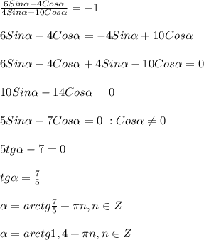 \frac{6Sin\alpha-4Cos\alpha}{4Sin\alpha-10Cos\alpha}=-1\\\\6Sin\alpha-4Cos\alpha=-4Sin\alpha+10Cos\alpha\\\\6Sin\alpha-4Cos\alpha+4Sin\alpha-10Cos\alpha=0\\\\10Sin\alpha -14Cos\alpha=0\\\\5Sin\alpha -7Cos\alpha=0|:Cos\alpha\neq0\\\\5tg\alpha-7=0\\\\tg\alpha=\frac{7}{5} \\\\\alpha=arctg\frac{7}{5}+\pi n,n \in Z\\\\\alpha=arctg1,4+\pi n,n\in Z