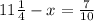 11 \frac{1}{4} - x = \frac{7}{10}