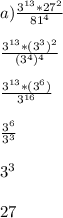 a)\frac{3^{13}*27^2}{81^4} \\\\\frac{3^{13}*(3^3)^2}{(3^4)^4} \\\\\frac{3^{13}*(3^6)}{3^{16}} \\\\\frac{3^6}{3^3} \\\\3^3\\\\27