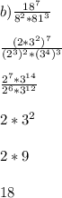 b)\frac{18^7}{8^2*81^3}\\\\ \frac{(2*3^2)^7}{(2^3)^2*(3^4)^3} \\\\\frac{2^7*3^{14}}{2^6*3^{12}}\\\\2*3^2\\\\2*9\\\\18