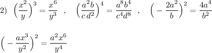 2)\ \ \Big(\dfrac{x^2}{y}\Big)^3=\dfrac{x^6}{y^3}\ \ ,\ \ \ \Big(\dfrac{a^2b}{c\, d^2}\Big)^4=\dfrac{a^8b^4}{c^4d^8}\ \ ,\ \ \ \Big(-\dfrac{2a^2}{b}\Big)^2=\dfrac{4a^4}{b^2}\\\\\\\Big(-\dfrac{ax^3}{y^2}\Big)^2=\dfrac{a^2x^6}{y^4}