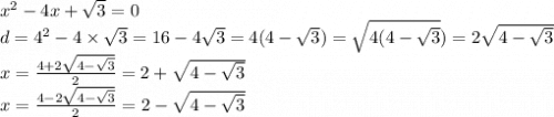 x {}^{2} - 4 x + \sqrt{3 } = 0 \\ d = {4}^{2} - 4 \times \sqrt{3} = 16 - 4 \sqrt{3 } = 4(4 - \sqrt{3} ) = \sqrt{4(4 - \sqrt{3} } ) = 2 \sqrt{4 - \sqrt{3 } } \\ x = \frac{4 + 2 \sqrt{4 - \sqrt{3} } }{2} = 2 + \sqrt{4 - \sqrt{3} } \\ x = \frac{4 - 2 \sqrt{4 - \sqrt{3} } }{2} = 2 - \sqrt{4 - \sqrt{3} }