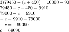 3)79450 - (c + 450) = 10000 - 90 \\ 79450 - c - 450 = 9910 \\ 79000 - c = 9910 \\ - c = 9910 - 79000 \\ - c = - 69090 \\ c = 69090