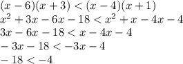 (x - 6)(x + 3) < ( x - 4)( x + 1) \\ x {}^{2} + 3x - 6x - 18 < x {}^{2} + x - 4x - 4 \\ 3x - 6x - 18 < x - 4x - 4 \\ - 3x - 18 < - 3x - 4 \\ - 18 < - 4