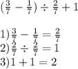 ( \frac{3}{7} - \frac{1}{7} ) \div \frac{2}{7} + 1 \\ \\ 1) \frac{3}{7} - \frac{1}{7} = \frac{2}{7} \\ 2) \frac{2}{7} \div \frac{2}{7} = 1 \\ 3)1 + 1 = 2