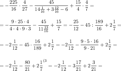 =-\dfrac {225}{16}\cdot \dfrac 4{27}-\dfrac{45}{14\frac 1{16}+3\frac {12}{16}-6}+\dfrac {15}4\cdot\dfrac47=\\\\\\=-\dfrac {9\cdot 25\cdot 4}{4\cdot 4\cdot 9\cdot 3}-\dfrac{45}{11\frac {13}{16}}+\dfrac {15}7=-\dfrac{25}{12}-45:\dfrac{189}{16}+2\dfrac 17=\\\\\\=-2\dfrac1{12}-45\cdot \dfrac{16}{189}+2\dfrac 17=-2\dfrac1{12}- \dfrac{9\cdot 5\cdot 16}{9\cdot 21}+2\dfrac 17=\\\\\\=-2\dfrac1{12}- \dfrac{80}{21}+2\dfrac 17^{(3}=-2\dfrac1{12}- 3\dfrac{17}{21}+2\dfrac 3{21}=