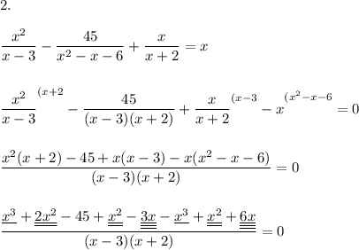 2.\\\\\dfrac{x^2}{x-3}-\dfrac{45}{x^2-x-6}+\dfrac x{x+2}=x\\\\\\\dfrac{x^2}{x-3}^{(x+2}-\dfrac{45}{(x-3)(x+2)}+\dfrac x{x+2}^{(x-3}-\Big x^{(x^2-x-6}=0\\\\\\\dfrac{x^2(x+2)-45+x(x-3)-x(x^2-x-6)}{(x-3)(x+2)}=0\\\\\\\dfrac{\underline{x^3}+\underline{\underline{2x^2}}-45+\underline{\underline{x^2}}-\underline{\underline{\underline{3x}}}-\underline{x^3}+\underline{\underline{x^2}}+\underline{\underline{\underline{6x}}}}{(x-3)(x+2)}=0