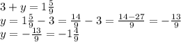 3 + y = 1 \frac{5}{9} \\ y = 1 \frac{5}{9} - 3 = \frac{14}{9} - 3 = \frac{14 - 27}{9} = - \frac{13}{9} \\ y = - \frac{13}{9} = - 1 \frac{4}{9}