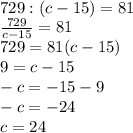 \\729:(c-15)=81\\\frac{729}{c-15} =81\\729=81(c-15)\\9=c-15\\-c=-15-9\\-c=-24\\c=24\\