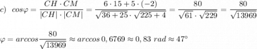 c)\ \ cos\varphi =\dfrac{\onerline{CH}\cdot \onerline{CM}}{|\onerline{CH}|\cdot |\onerline{CM}|}=\dfrac{6\cdot 15+5\cdot (-2)}{\sqrt{36+25}\cdot \sqrt{225+4}}=\dfrac{80}{\sqrt{61}\cdot \sqrt{229}}=\dfrac{80}{\sqrt{13969}}\\\\\\\varphi =arccos\dfrac{80}{\sqrt{13969}}\approx arccos\, 0,6769\approx 0,83\ rad\approx 47^\circ