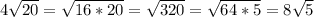 4\sqrt{20} =\sqrt{16*20}=\sqrt{320}=\sqrt{64*5} =8\sqrt{5}