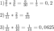 1)\frac{2}{5} *\frac{3}{6} = \frac{6}{30}=\frac{1}{5}=0,2\\\\2)\frac{4}{11}*\frac{2}{3}=\frac{8}{33}\\\\3)\frac{1}{15}*\frac{15}{16} = \frac{1}{16}=0,0625