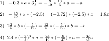 1)\;\;-0.3*a*3\frac{1}{3}=-\frac{3}{10} *\frac{10}{3}*a=-a\\\\2)\;\;-\frac{18}{25} *x*(-2.5)=(-0.72)*(-2.5)*x=1.8x\\\\3)\;\;2\frac{2}{5}*b*(-\frac{5}{12} ) = \frac{12}{5}*(-\frac{5}{12})*b = -b\\\\4)\;\;2.4*(-\frac{2}{3})^3*a=\frac{24}{10} *(-\frac{8}{27} )*a=-\frac{32}{45}a