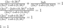 \frac{(2a-0,5b)^2}{(2a)^{2} +ab+(0,5b)^{2}} +\frac{3ab}{(2a)^{2} +ab+(0,5b)^{2}} =1 \\\frac{(2a)^2-2ab+(0,5b)^2+3ab}{(2a)^{2} +ab+(0,5b)^{2}} =1 \\\frac{(2a)^2+ab+(0,5b)^2}{(2a)^{2} +ab+(0,5b)^{2}} =1 \\\\1=1