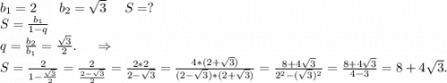 b_1=2\ \ \ \ \ b_2=\sqrt{3} \ \ \ \ S=?\\S=\frac{b_1}{1-q} \\q=\frac{b_2}{b_1} =\frac{\sqrt{3} }{2}.\ \ \ \ \Rightarrow\\S=\frac{2}{1-\frac{\sqrt{3} }{2} }=\frac{2}{\frac{2-\sqrt{3} }{2} } =\frac{2*2}{2-\sqrt{3} } =\frac{4*(2+\sqrt{3}) }{(2-\sqrt{3} )*(2+\sqrt{3}) } =\frac{8+4\sqrt{3} }{2^2-(\sqrt{3})^2 } =\frac{8+4\sqrt{3} }{4-3}=8+4\sqrt{3}.