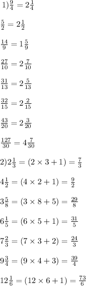 \: 1) \frac{9}{4} = 2\frac{1}{4} \\ \\ \frac{5}{2} = 2 \frac{1}{2} \\ \\ \frac{14}{9} = 1 \frac{5}{9} \\ \\ \frac{27}{10} = 2 \frac{7}{10} \\ \\ \frac{31}{13} = 2 \frac{5}{13} \\ \\ \frac{32}{15} = 2 \frac{2}{15} \\ \\ \frac{43}{20 } = 2 \frac{3}{20} \\ \\ \frac{127}{30} = 4 \frac{7}{30} \\ \\ 2)2 \frac{1}{3} = (2 \times 3 + 1) = \frac{7}{3} \\ \\ 4 \frac{1}{2} = (4 \times 2 + 1) = \frac{9}{2} \\ \\ 3 \frac{5}{8} = (3 \times 8 + 5) = \frac{29}{8} \\ \\ 6 \frac{1}{5} = (6 \times 5 + 1) = \frac{31}{5} \\ \\ 7 \frac{2}{3} = (7 \times 3 + 2) = \frac{24}{3} \\ \\ 9 \frac{3}{4} = (9 \times 4 + 3) = \frac{39}{4} \\ \\ 12 \frac{1}{6} = (12 \times 6 + 1) = \frac{73}{6}