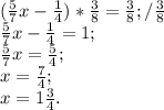 (\frac{5}{7}x-\frac{1}{4}) * \frac{3}{8} =\frac{3}{8};/\frac{3}{8}\\ \frac{5}{7}x-\frac{1}{4} =1;\\ \frac{5}{7}x=\frac{5}{4};\\x=\frac{7}{4};\\x=1\frac{3}{4}.