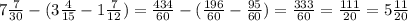 7 \frac{7}{30} - (3 \frac{4}{15} - 1 \frac{7}{12} ) = \frac{434}{60} - (\frac{196}{60} - \frac{95}{60} ) = \frac{333}{60} = \frac{111}{20} = 5 \frac{11}{20}