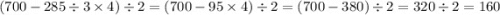 (700 - 285 \div 3 \times 4) \div 2 = (700 - 95 \times 4) \div 2 = (700 - 380) \div 2 = 320 \div 2 = 160