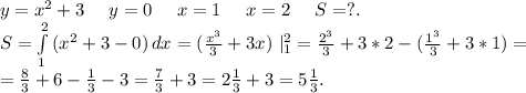 y=x^2+3\ \ \ \ y=0\ \ \ \ x=1\ \ \ \ x=2\ \ \ \ S=?.\\S=\int\limits^2_1 {(x^2+3-0)} \, dx=(\frac{x^3}{3}+3x)\ |_1^2=\frac{2^3}{3}+3*2-(\frac{1^3}{3}+3*1)=\\=\frac{8}{3}+6-\frac{1}{3} -3= \frac{7}{3} +3=2\frac{1}{3}+3=5\frac{1}{3}.