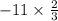 - 11 \times \frac{2}{3}