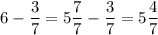 \displaystyle 6-\frac{3}{7} =5\frac{7}{7} -\frac{3}{7} =5\frac{4}{7}