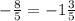 - \frac{8}{5} = - 1 \frac{3}{5}