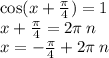 \cos(x + \frac{\pi}{4} ) = 1 \\ x + \frac{\pi}{4} = 2\pi \: n \\ x = - \frac{\pi}{4} + 2\pi \: n