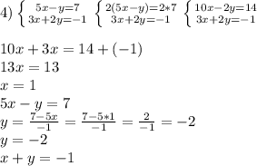 4) \left \{ {{5x-y=7} \atop {3x+2y=-1}} \right. \left \{ {{2(5x-y)=2*7} \atop {3x+2y=-1}} \right. \left \{ {{10x-2y=14} \atop {3x+2y=-1}} \right. \\\\10x+3x=14+(-1)\\13x=13\\x=1\\5x-y=7\\y=\frac{7-5x}{-1}=\frac{7-5*1}{-1} =\frac{2}{-1} =-2\\y=-2\\x+y=-1